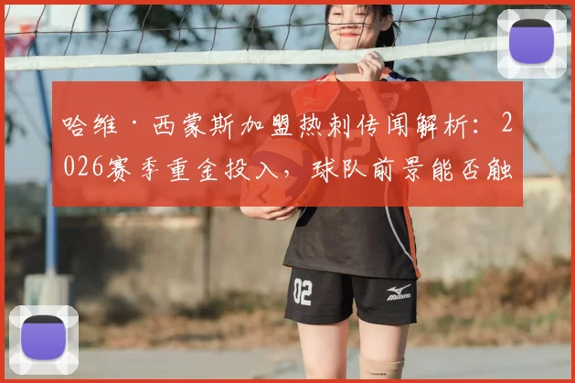 哈维·西蒙斯加盟热刺传闻解析:2026赛季重金投入,球队前景能否触底反弹?