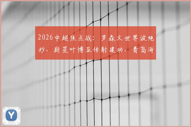 2026中超焦点战：罗森文世界波绝妙，新星叶博亚传射建功，青岛海牛3-1力克十人上海海港全解析