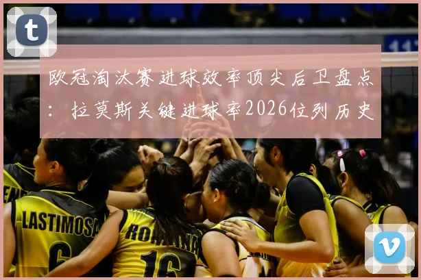 欧冠淘汰赛进球效率顶尖后卫盘点:拉莫斯关键进球率2026位列历史前三,同场竞技顶级前锋表现如何?