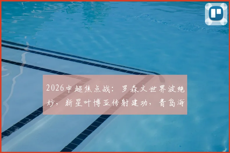 2026中超焦点战：罗森文世界波绝妙，新星叶博亚传射建功，青岛海牛3-1力克十人上海海港全解析