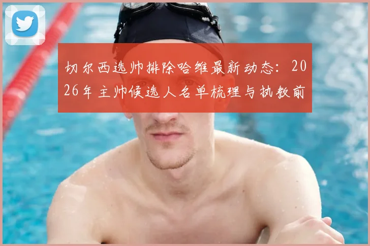 切尔西选帅排除哈维最新动态:2026年主帅候选人名单梳理与执教前景分析
