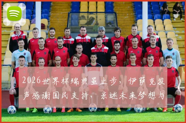 2026世界杯瑞典虽止步,伊萨克发声感谢国民支持,亲述未来梦想与坚守