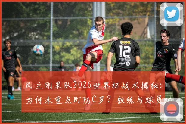 民主刚果队2026世界杯战术揭秘：为何未重点盯防C罗？教练与球员的赛前真实考量分析