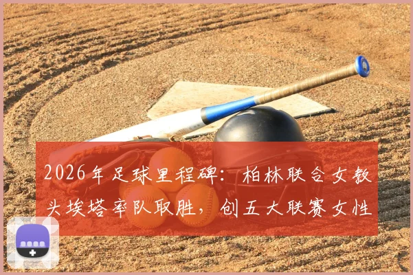 2026年足球里程碑：柏林联合女教头埃塔率队取胜，创五大联赛女性主帅首胜纪录