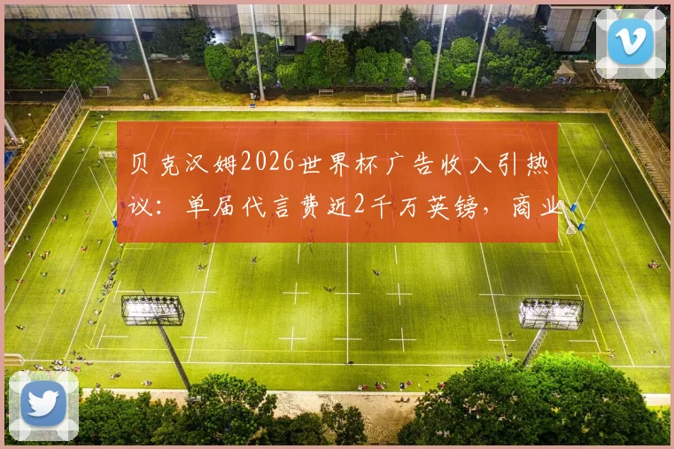 贝克汉姆2026世界杯广告收入引热议:单届代言费近2千万英镑,商业价值依旧顶流