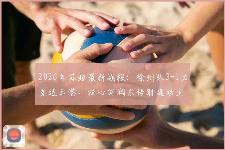 2026年苏超最新战报:徐州队3-1力克连云港,核心苗润东传射建功主导比赛