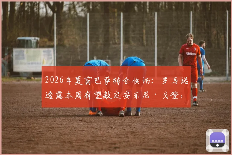 2026年夏窗巴萨转会快讯:罗马诺透露本周有望敲定安东尼·戈登,正与纽卡谈判8000万欧报价