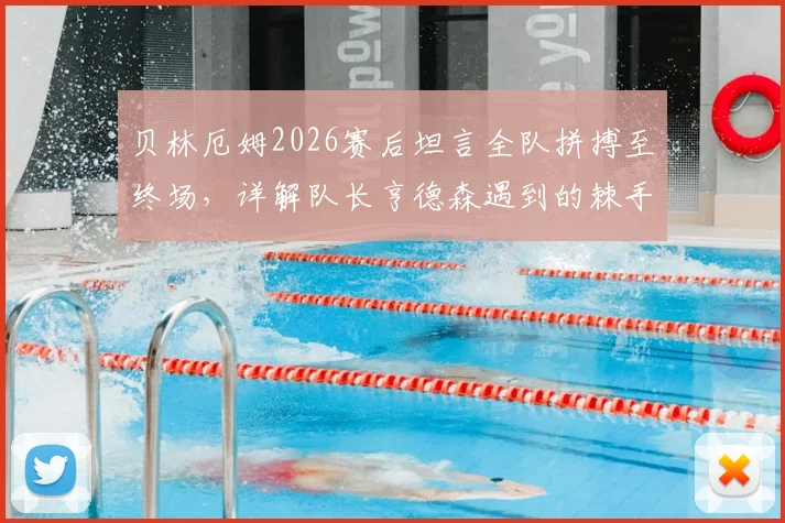 贝林厄姆2026赛后坦言全队拼搏至终场,详解队长亨德森遇到的棘手麻烦与球队应对