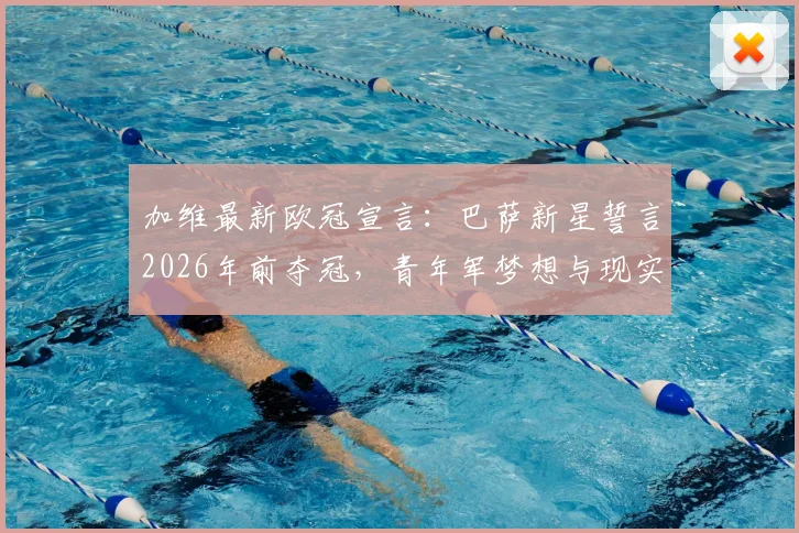 加维最新欧冠宣言:巴萨新星誓言2026年前夺冠,青年军梦想与现实差距分析