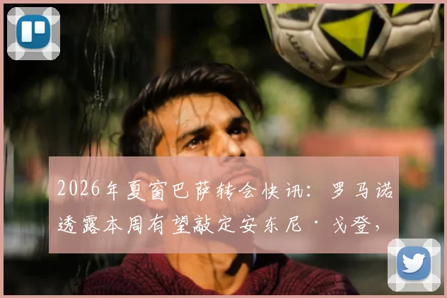 2026年夏窗巴萨转会快讯：罗马诺透露本周有望敲定安东尼·戈登，正与纽卡谈判8000万欧报价